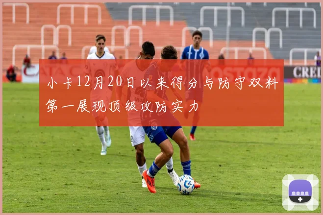 小卡12月20日以来得分与防守双料第一展现顶级攻防实力