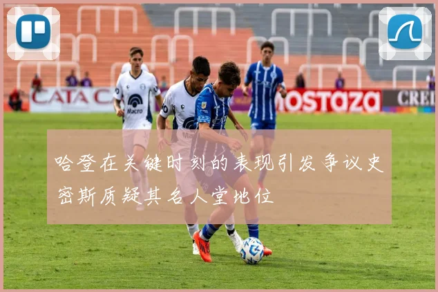 哈登在关键时刻的表现引发争议史密斯质疑其名人堂地位