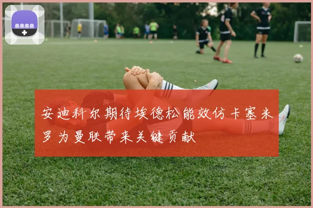 安迪科尔期待埃德松能效仿卡塞米罗为曼联带来关键贡献