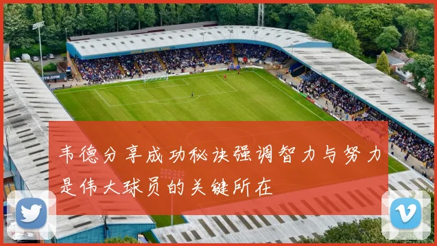 韦德分享成功秘诀强调智力与努力是伟大球员的关键所在