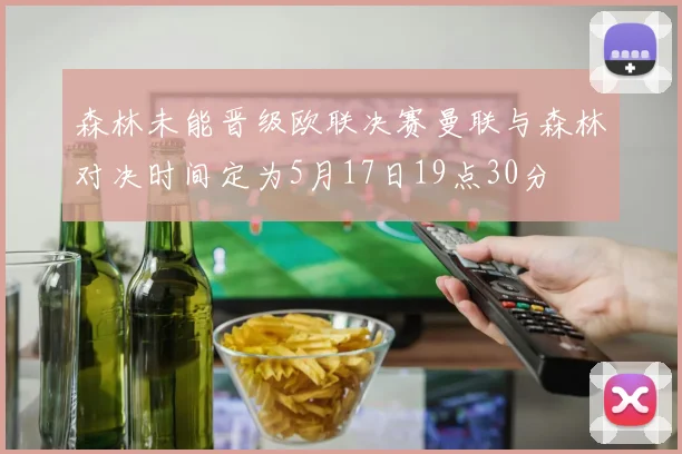 森林未能晋级欧联决赛曼联与森林对决时间定为5月17日19点30分