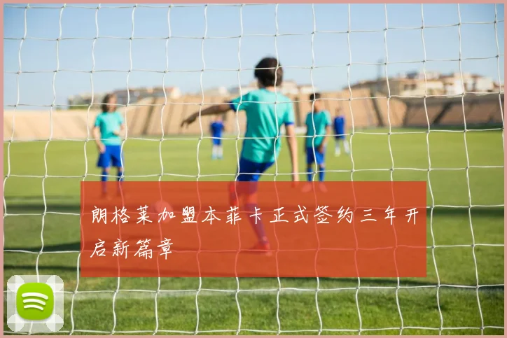 朗格莱加盟本菲卡正式签约三年开启新篇章
